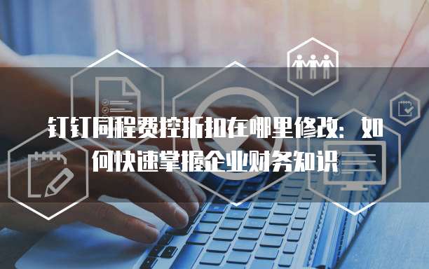 钉钉同程费控折扣在哪里修改:如何快速掌握企业财务知识