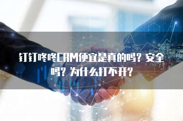 钉钉咚咚CRM便宜是真的吗?安全吗?为什么打不开?