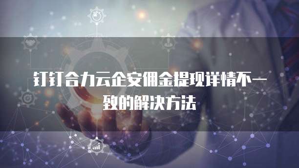 钉钉合力云企安佣金提现详情不一致的解决方法
