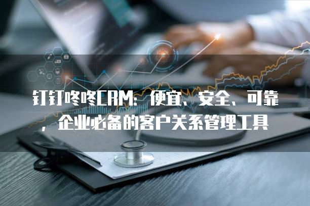 钉钉咚咚CRM：便宜、安全、可靠，企业必备的客户关系管理工具