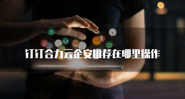 钉钉合力云企安推荐在哪里操作