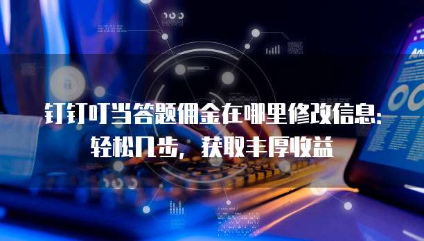 钉钉叮当答题佣金在哪里修改信息:轻松几步,获取丰厚收益