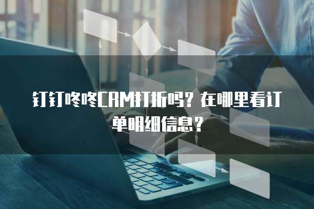 钉钉咚咚CRM打折吗?在哪里看订单明细信息?