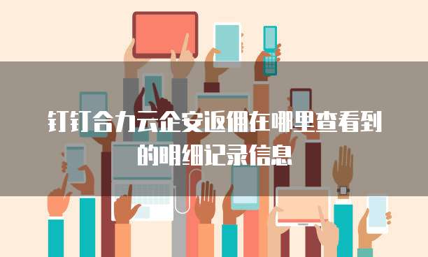 钉钉合力云企安返佣在哪里查看到的明细记录信息