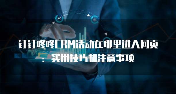 钉钉咚咚CRM活动在哪里进入网页:实用技巧和注意事项