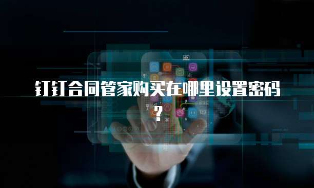 钉钉合同管家购买在哪里设置密码?