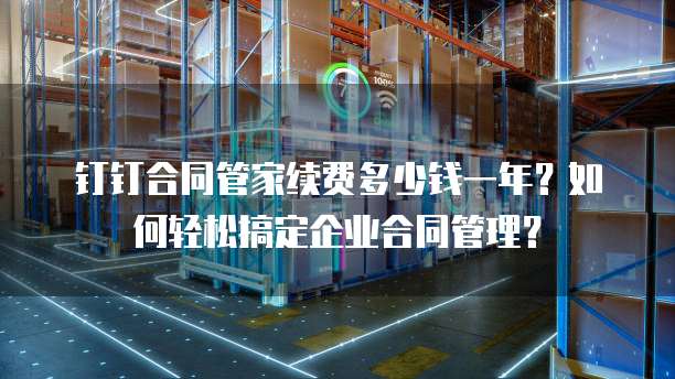钉钉合同管家续费多少钱一年?如何轻松搞定企业合同管理?
