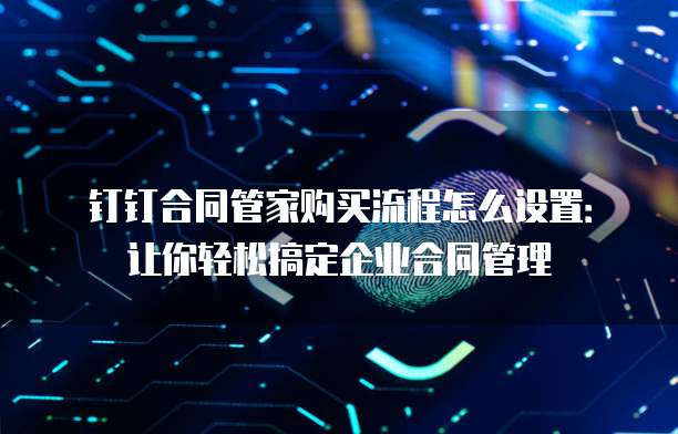 钉钉合同管家购买流程怎么设置：让你轻松搞定企业合同管理