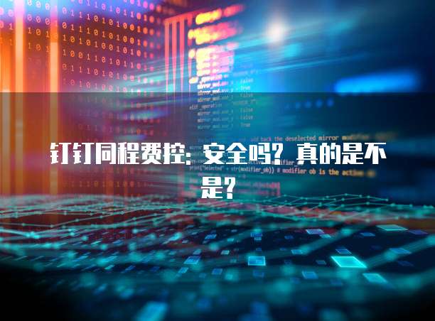 钉钉同程费控: 安全吗? 真的是不是?