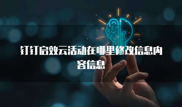 钉钉启效云活动在哪里修改信息内容信息