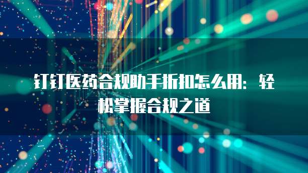 钉钉医药合规助手折扣怎么用:轻松掌握合规之道