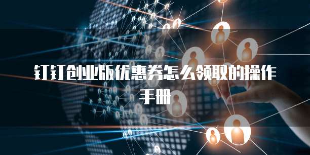 钉钉创业版优惠券怎么领取的操作手册