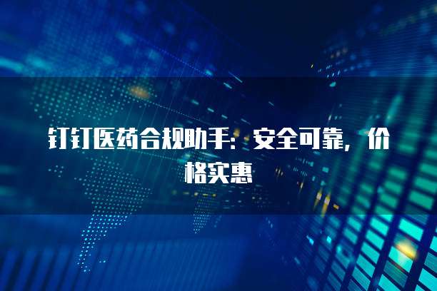 钉钉医药合规助手:安全可靠,价格实惠