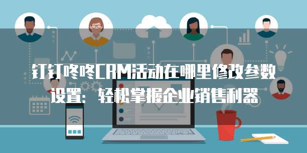 钉钉咚咚CRM活动在哪里修改参数设置:轻松掌握企业销售利器