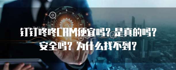 钉钉咚咚CRM便宜吗?是真的吗?安全吗?为什么找不到?