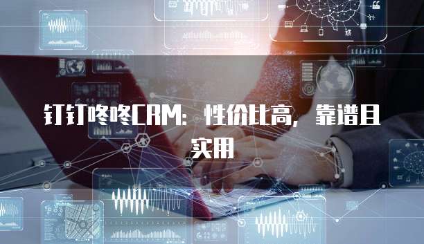 钉钉咚咚CRM:性价比高,靠谱且实用