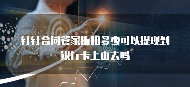 钉钉合同管家折扣多少可以提现到银行卡上面去吗