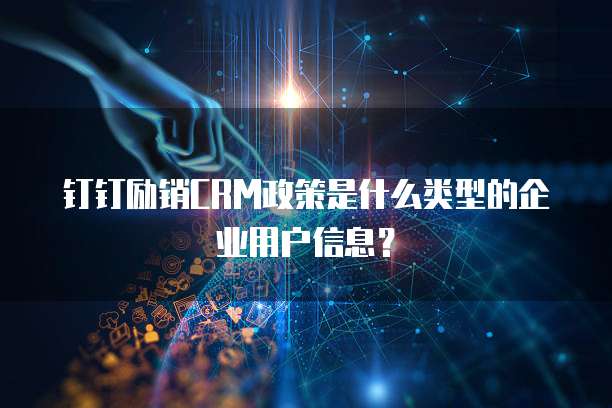 钉钉励销CRM政策是什么类型的企业用户信息?