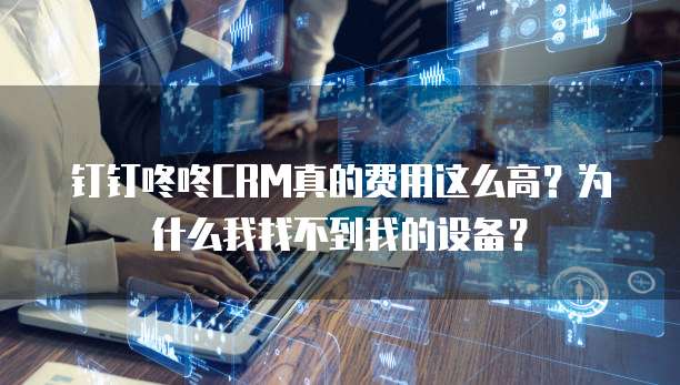 钉钉咚咚CRM真的费用这么高?为什么我找不到我的设备?