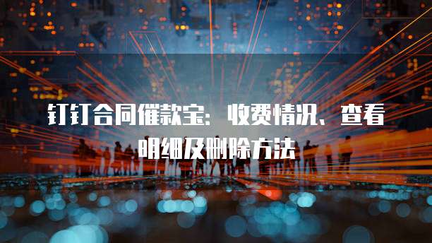 钉钉合同催款宝：收费情况、查看明细及删除方法