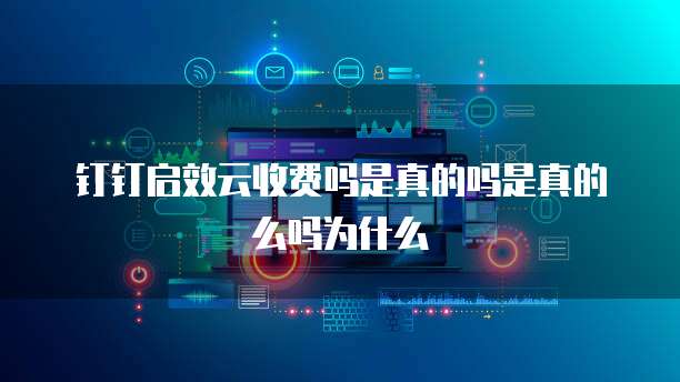 钉钉启效云收费吗是真的吗是真的么吗为什么