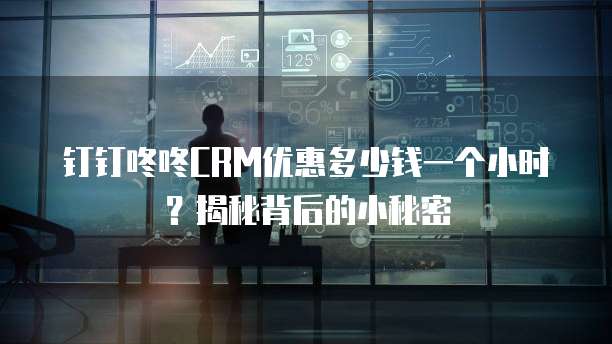 钉钉咚咚CRM优惠多少钱一个小时?揭秘背后的小秘密