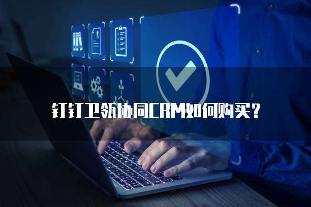 钉钉卫瓴协同CRM如何购买？