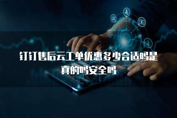 钉钉售后云工单优惠多少合适吗是真的吗安全吗