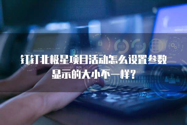 钉钉北极星项目活动怎么设置参数显示的大小不一样？