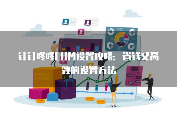 钉钉咚咚CRM设置攻略:省钱又高效的设置方法