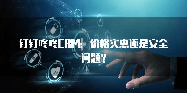 钉钉咚咚CRM:价格实惠还是安全问题?