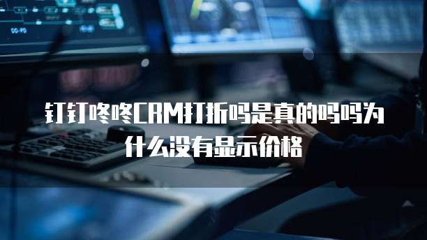 钉钉咚咚CRM打折吗是真的吗吗为什么没有显示价格