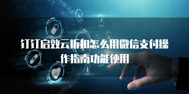 钉钉启效云折扣怎么用微信支付操作指南功能使用