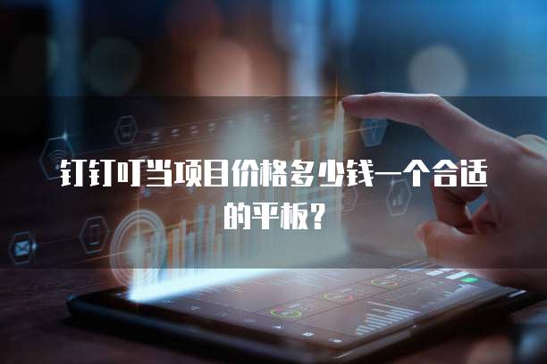 钉钉叮当项目价格多少钱一个合适的平板？