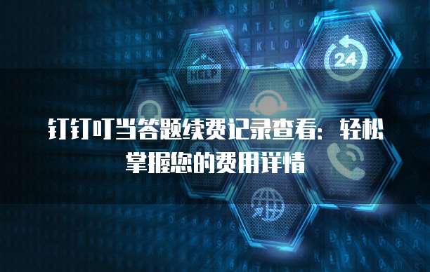 钉钉叮当答题续费记录查看:轻松掌握您的费用详情