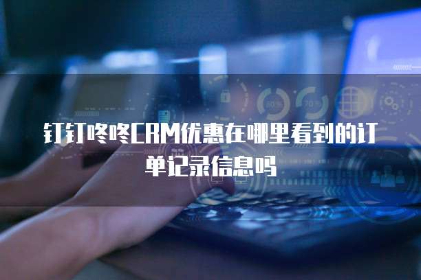 钉钉咚咚CRM优惠在哪里看到的订单记录信息吗