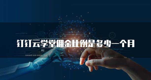 钉钉云学堂佣金比例是多少一个月