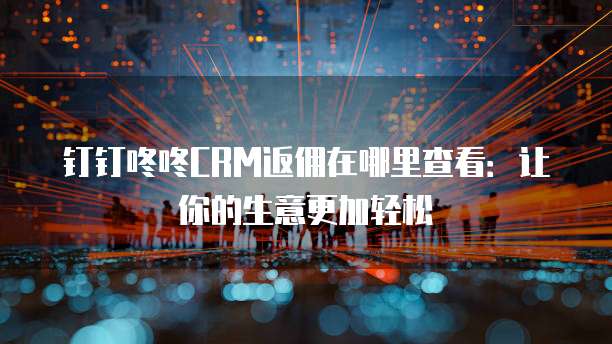 钉钉咚咚CRM返佣在哪里查看：让你的生意更加轻松