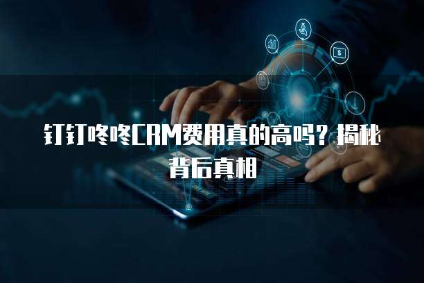 钉钉咚咚CRM费用真的高吗?揭秘背后真相