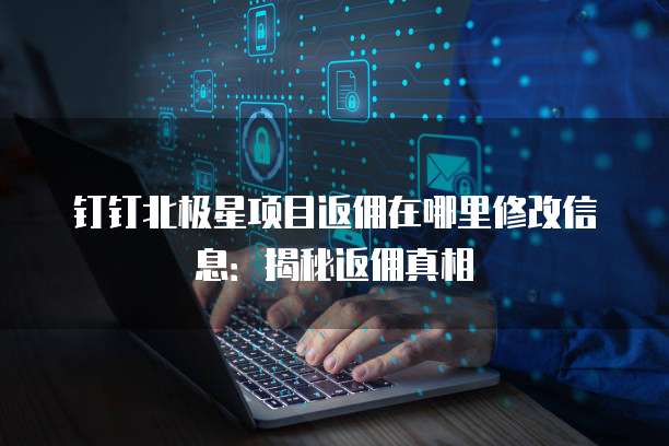 钉钉北极星项目返佣在哪里修改信息:揭秘返佣真相