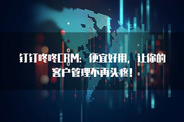 钉钉咚咚CRM:便宜好用,让你的客户管理不再头疼!