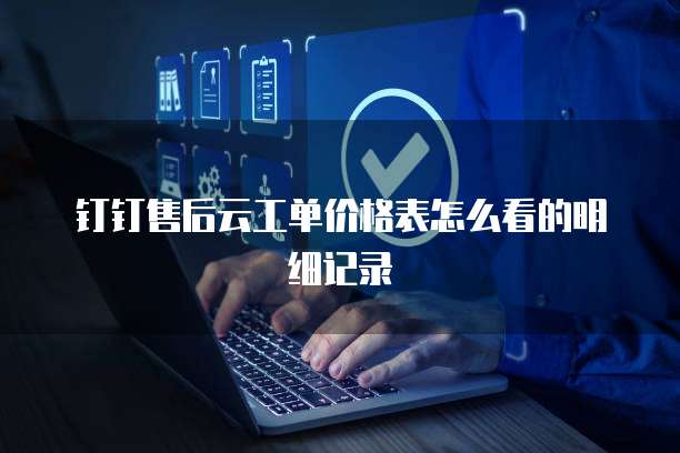 钉钉售后云工单价格表怎么看的明细记录