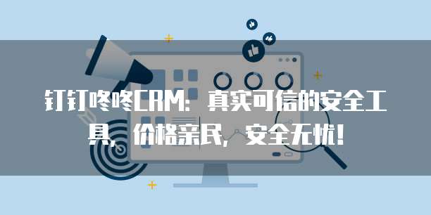钉钉咚咚CRM:真实可信的安全工具,价格亲民,安全无忧!