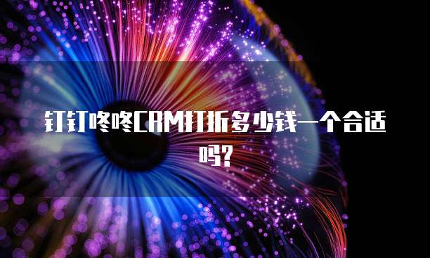 钉钉咚咚CRM打折多少钱一个合适吗?