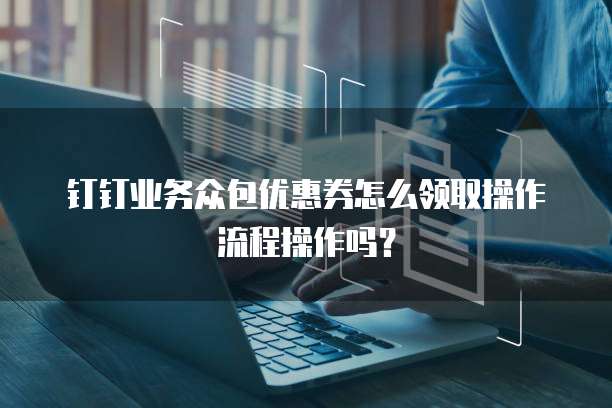 钉钉业务众包优惠券怎么领取操作流程操作吗?