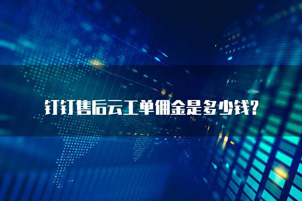 钉钉售后云工单佣金是多少钱?