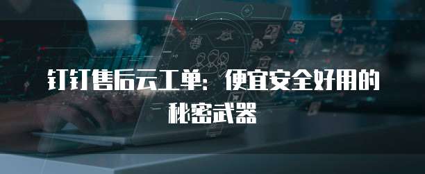 钉钉售后云工单:便宜安全好用的秘密武器