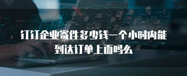 钉钉企业寄件多少钱一个小时内能到达订单上面吗么