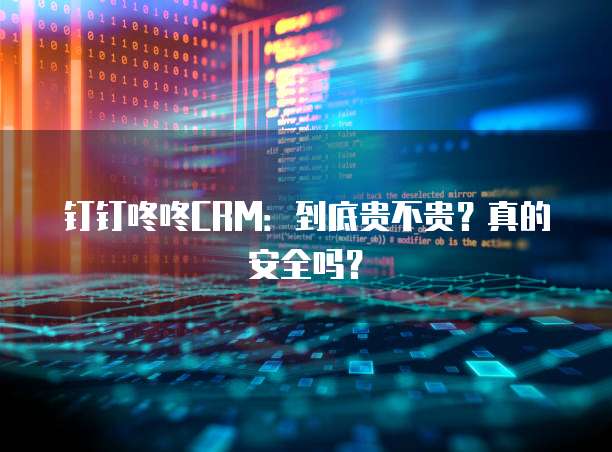 钉钉咚咚CRM：到底贵不贵？真的安全吗？