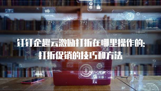 钉钉企趣云激励打折在哪里操作的: 打折促销的技巧和方法